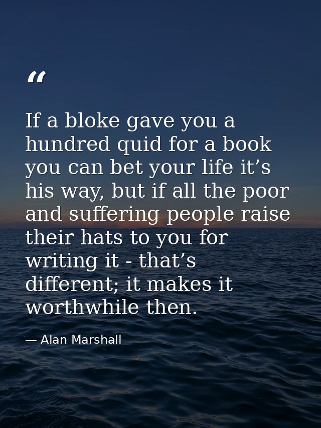 If a bloke gave you a hundred quid for a book you can bet your life it’s his way, but if all the poor and suffering peop — Alan Marshall