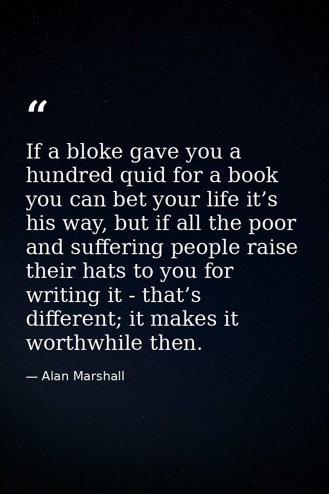 If a bloke gave you a hundred quid for a book you can bet your life it’s his way, but if all the poor and suffering peop — Alan Marshall