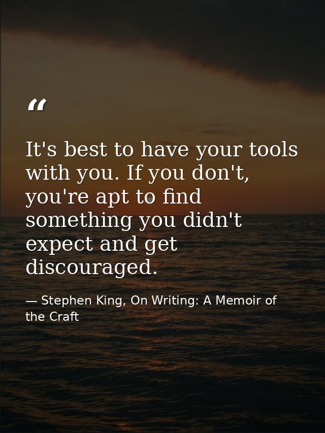 It's best to have your tools with you. If you don't, you're apt to find something you didn't expect and get discouraged. — Stephen King, On Writing: A Memoir of the Craft