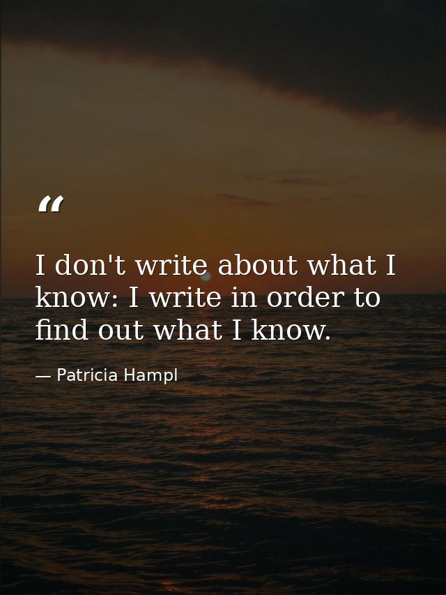 I don't write about what I know: I write in order to find out what I know. — Patricia Hampl