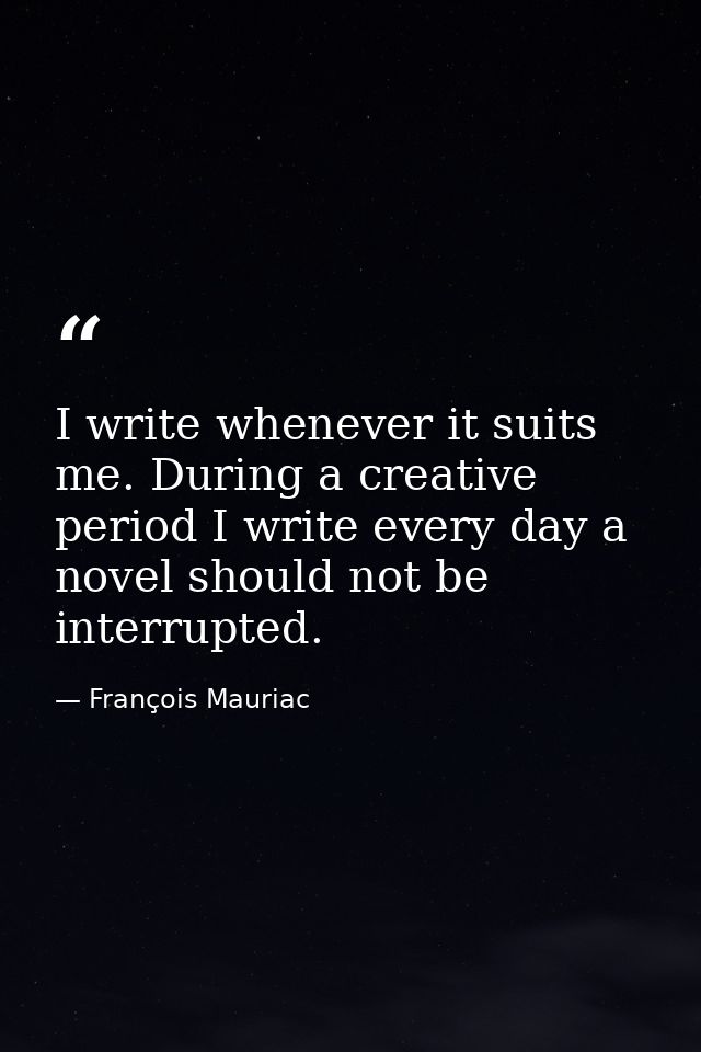 I write whenever it suits me. During a creative period I write every day a novel should not be interrupted. — François Mauriac