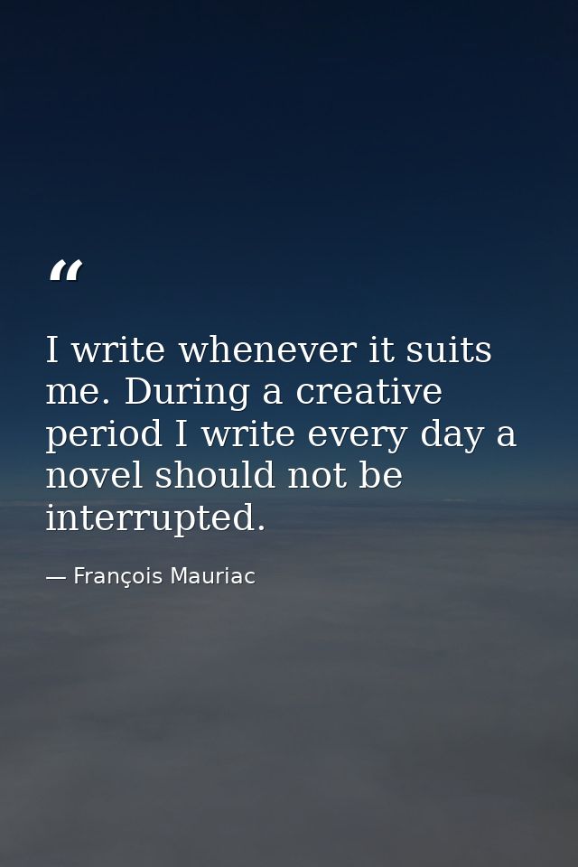 I write whenever it suits me. During a creative period I write every day a novel should not be interrupted. — François Mauriac