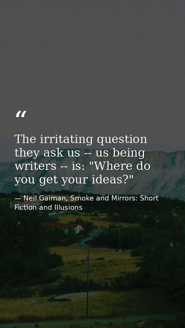 The irritating question they ask us -- us being writers -- is: "Where do you get your ideas?" — Neil Gaiman, Smoke and Mirrors: Short Fiction and Illusions