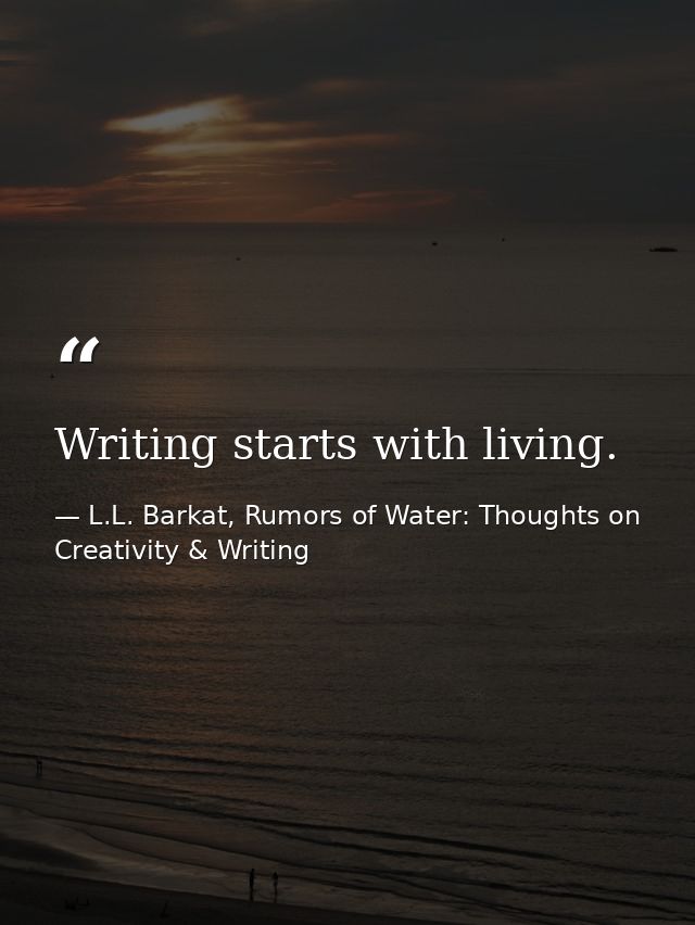 Writing starts with living. — L.L. Barkat, Rumors of Water: Thoughts on Creativity & Writing
