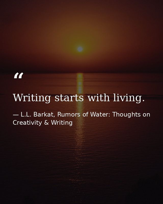 Writing starts with living. — L.L. Barkat, Rumors of Water: Thoughts on Creativity & Writing