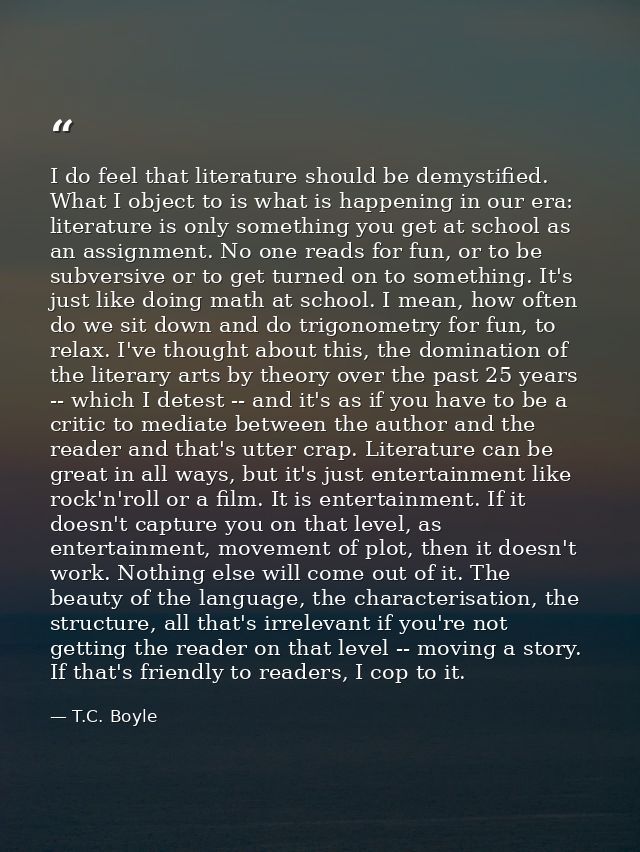 I do feel that literature should be demystified. What I object to is what is happening in our era: literature is only so — T.C. Boyle