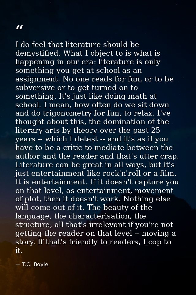 I do feel that literature should be demystified. What I object to is what is happening in our era: literature is only so — T.C. Boyle