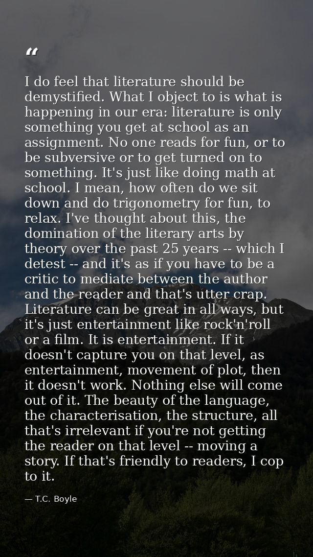 I do feel that literature should be demystified. What I object to is what is happening in our era: literature is only so — T.C. Boyle
