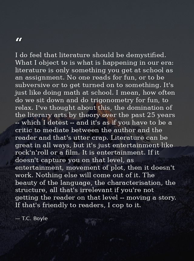 I do feel that literature should be demystified. What I object to is what is happening in our era: literature is only so — T.C. Boyle