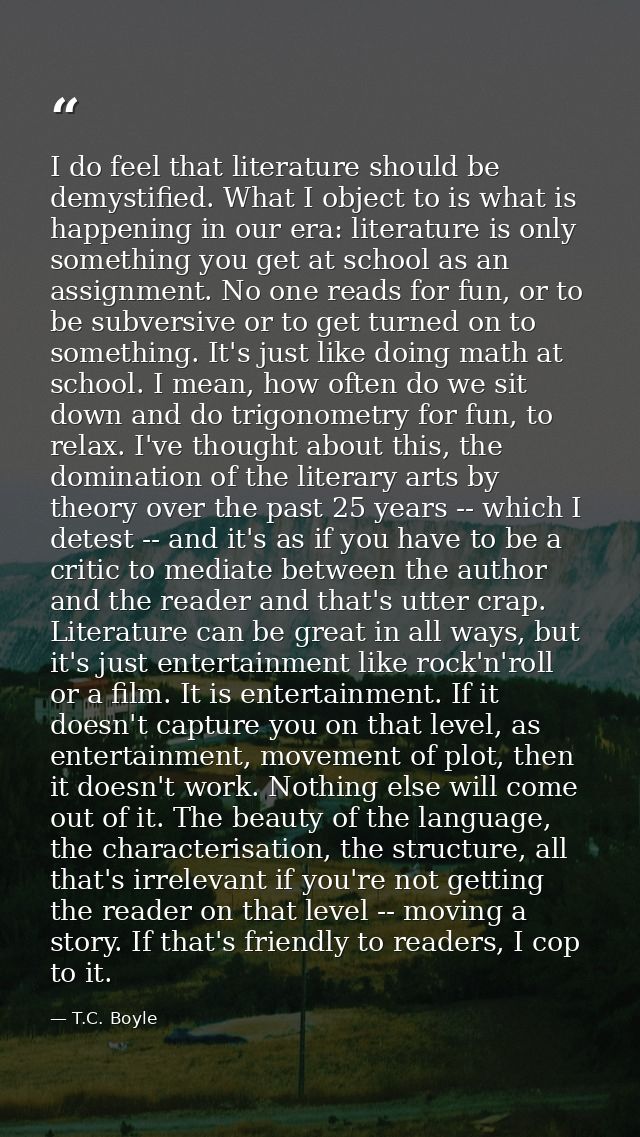 I do feel that literature should be demystified. What I object to is what is happening in our era: literature is only so — T.C. Boyle