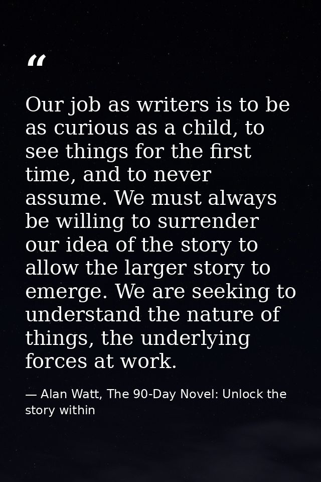 Our job as writers is to be as curious as a child, to see things for the first time, and to never assume. We must always — Alan Watt, The 90-Day Novel: Unlock the story within