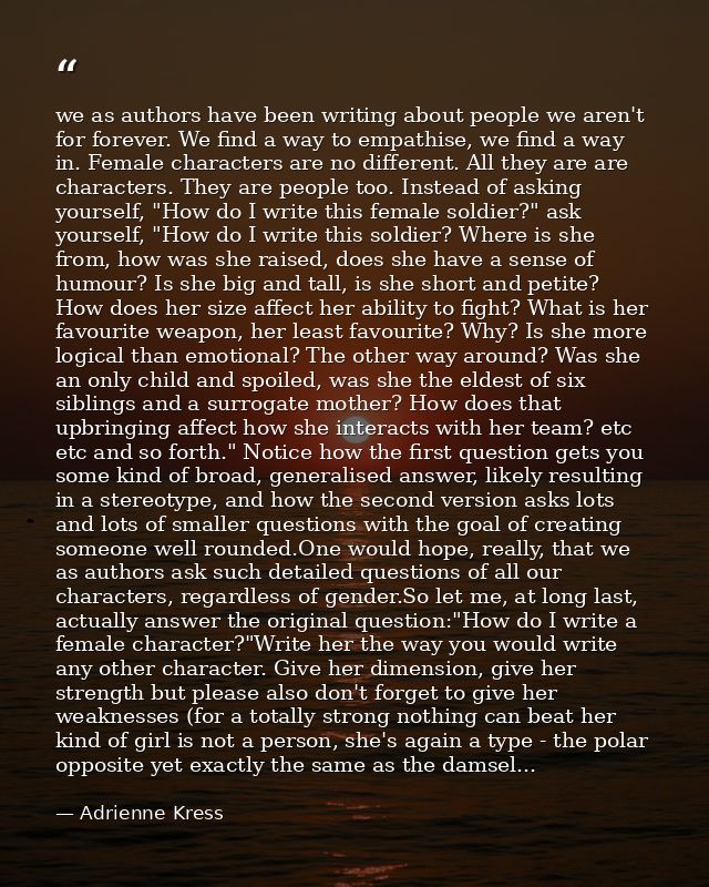 we as authors have been writing about people we aren't for forever. We find a way to empathise, we find a way in. Female — Adrienne Kress