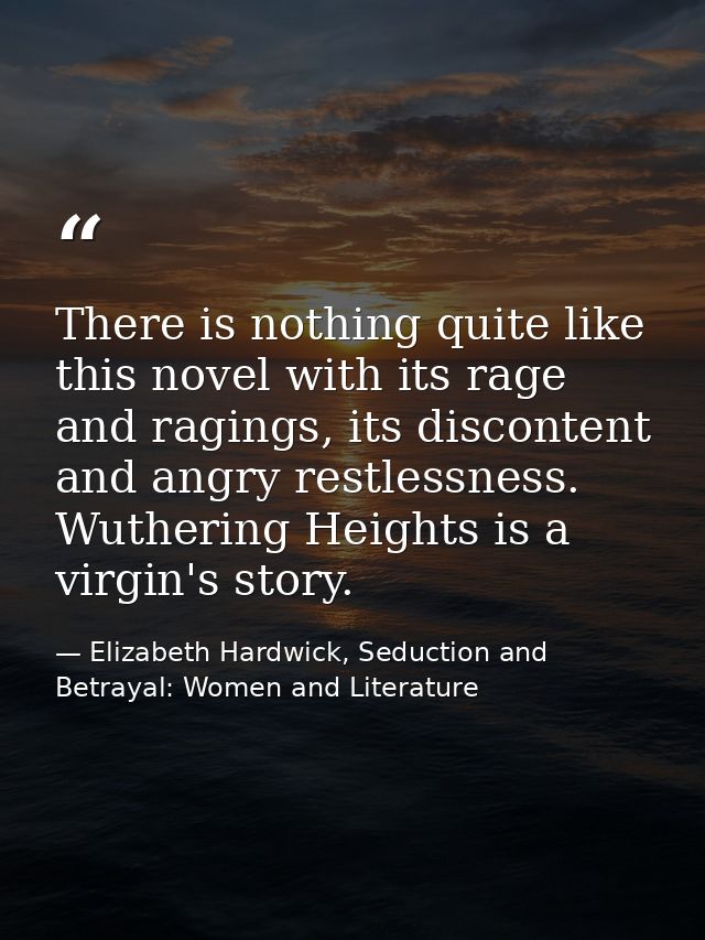 There is nothing quite like this novel with its rage and ragings, its discontent and angry restlessness. Wuthering Heigh — Elizabeth Hardwick, Seduction and Betrayal: Women and Literature