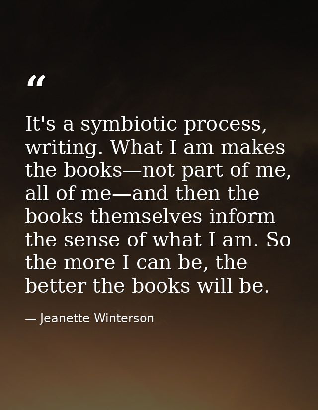 It's a symbiotic process, writing. What I am makes the books—not part of me, all of me—and then the books themselves inf — Jeanette Winterson