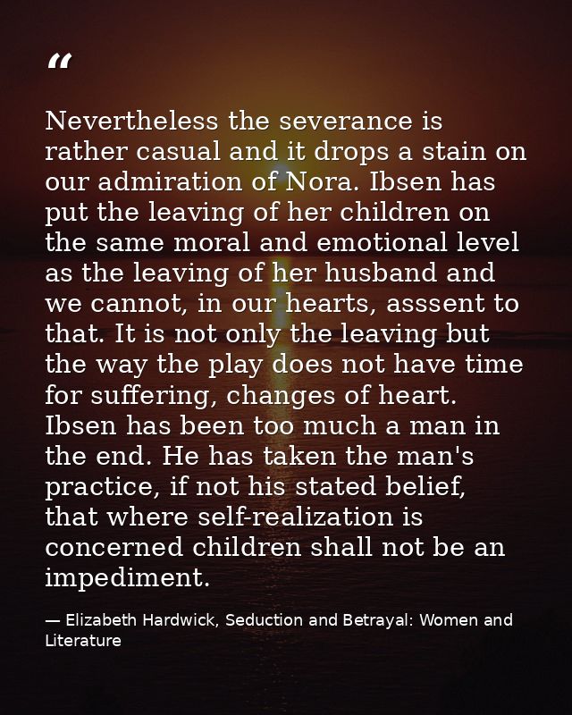 Nevertheless the severance is rather casual and it drops a stain on our admiration of Nora. Ibsen has put the leaving of — Elizabeth Hardwick, Seduction and Betrayal: Women and Literature