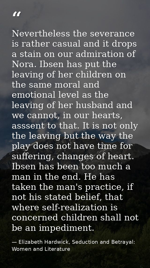 Nevertheless the severance is rather casual and it drops a stain on our admiration of Nora. Ibsen has put the leaving of — Elizabeth Hardwick, Seduction and Betrayal: Women and Literature