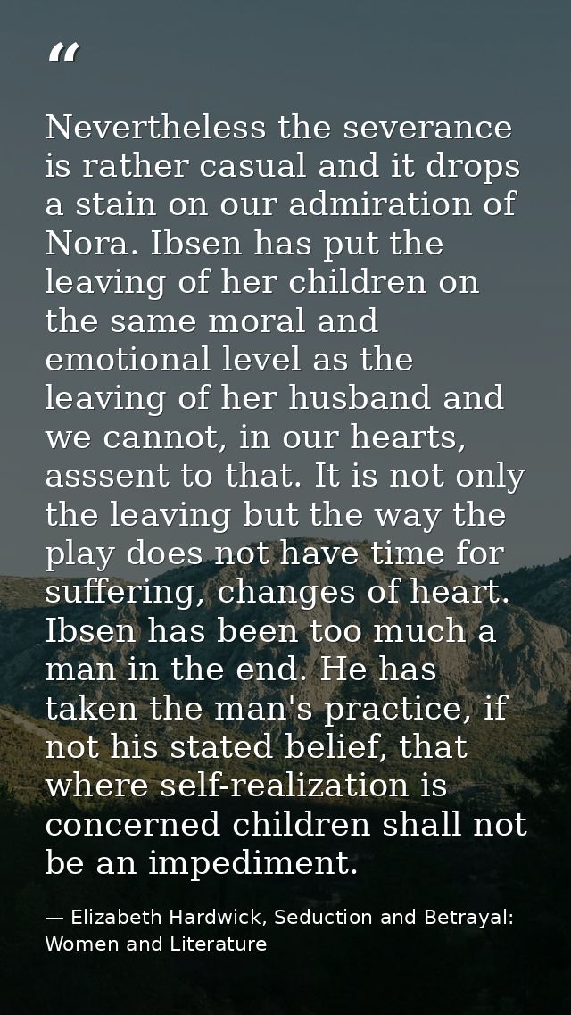 Nevertheless the severance is rather casual and it drops a stain on our admiration of Nora. Ibsen has put the leaving of — Elizabeth Hardwick, Seduction and Betrayal: Women and Literature