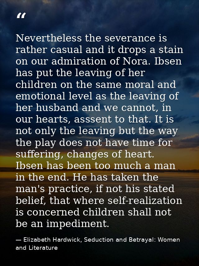 Nevertheless the severance is rather casual and it drops a stain on our admiration of Nora. Ibsen has put the leaving of — Elizabeth Hardwick, Seduction and Betrayal: Women and Literature