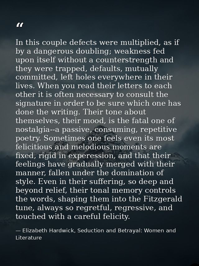 In this couple defects were multiplied, as if by a dangerous doubling; weakness fed upon itself without a counterstrengt — Elizabeth Hardwick, Seduction and Betrayal: Women and Literature