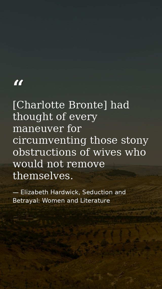 [Charlotte Bronte] had thought of every maneuver for circumventing those stony obstructions of wives who would not remov — Elizabeth Hardwick, Seduction and Betrayal: Women and Literature