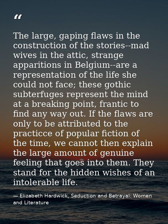 The large, gaping flaws in the construction of the stories--mad wives in the attic, strange apparitions in Belgium--are  — Elizabeth Hardwick, Seduction and Betrayal: Women and Literature