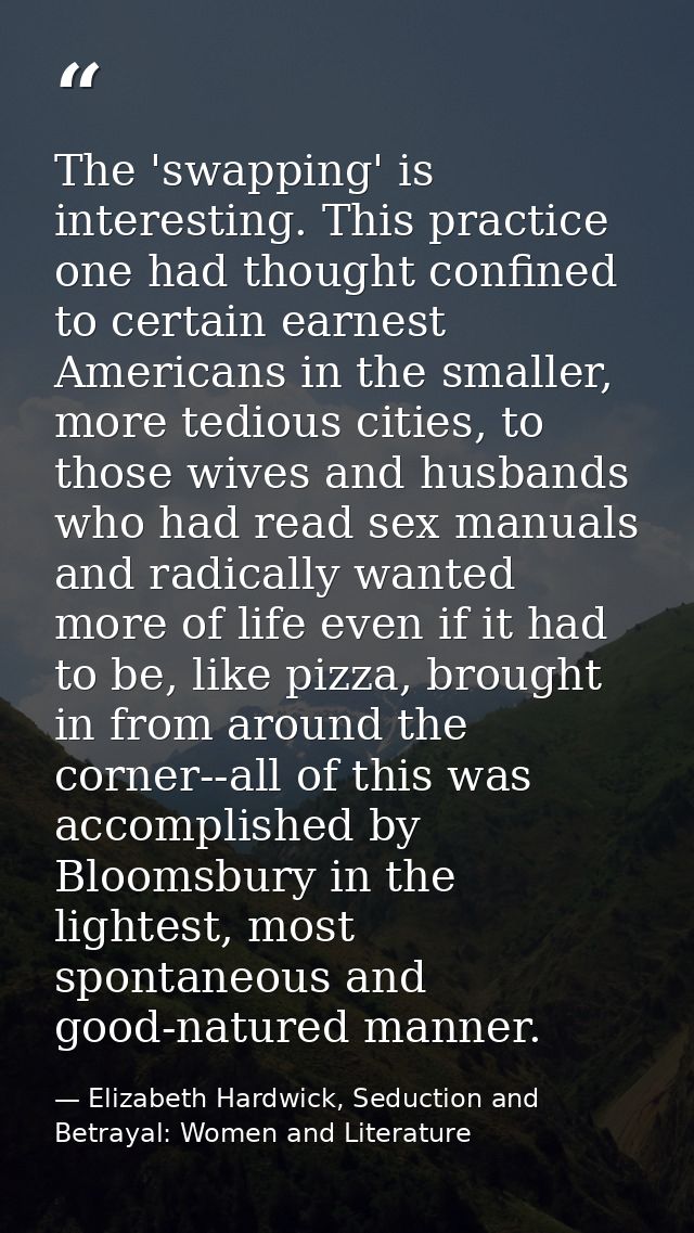 The 'swapping' is interesting. This practice one had thought confined to certain earnest Americans in the smaller, more  — Elizabeth Hardwick, Seduction and Betrayal: Women and Literature