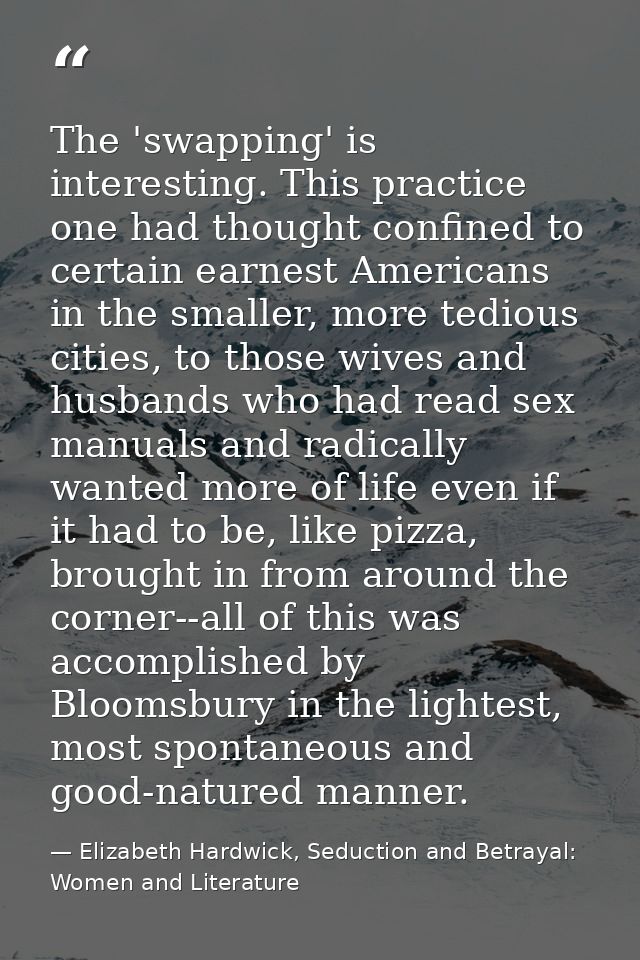 The 'swapping' is interesting. This practice one had thought confined to certain earnest Americans in the smaller, more  — Elizabeth Hardwick, Seduction and Betrayal: Women and Literature