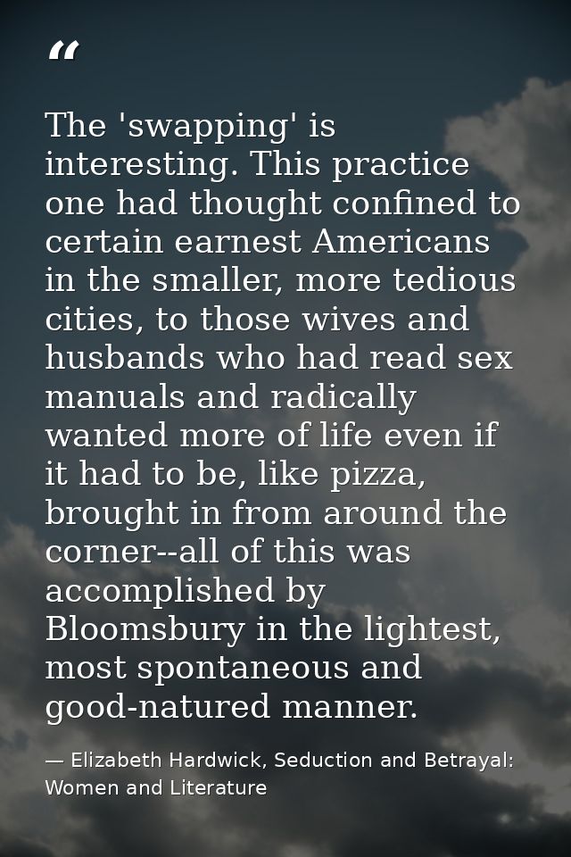 The 'swapping' is interesting. This practice one had thought confined to certain earnest Americans in the smaller, more  — Elizabeth Hardwick, Seduction and Betrayal: Women and Literature