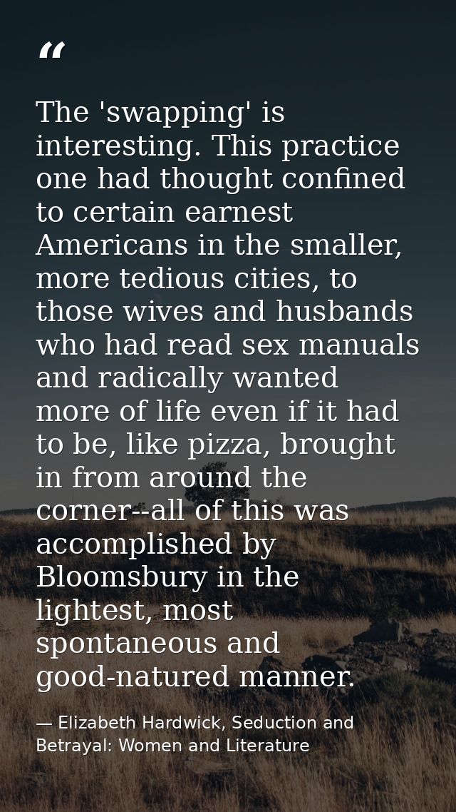 The 'swapping' is interesting. This practice one had thought confined to certain earnest Americans in the smaller, more  — Elizabeth Hardwick, Seduction and Betrayal: Women and Literature