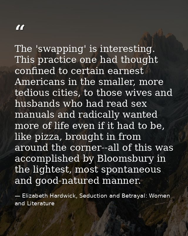 The 'swapping' is interesting. This practice one had thought confined to certain earnest Americans in the smaller, more  — Elizabeth Hardwick, Seduction and Betrayal: Women and Literature