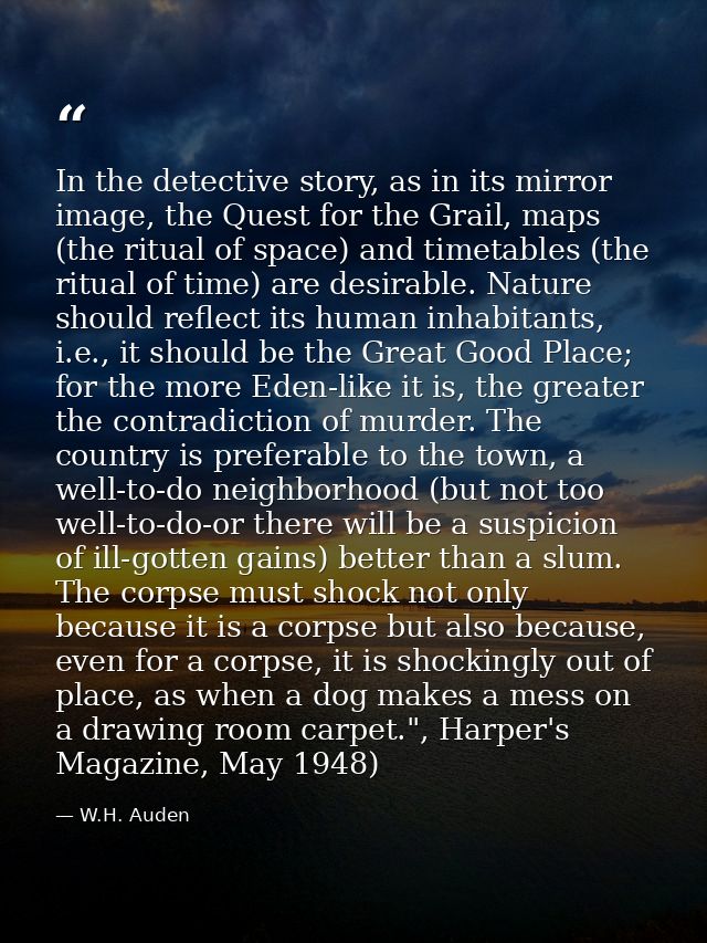 In the detective story, as in its mirror image, the Quest for the Grail, maps (the ritual of space) and timetables (the  — W.H. Auden