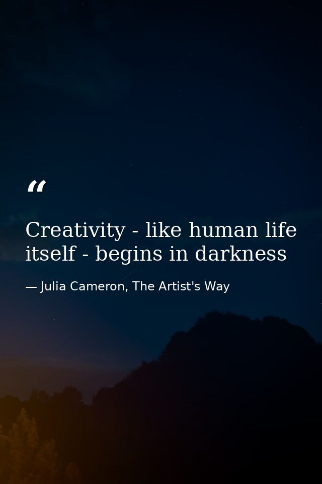 Creativity - like human life itself - begins in darkness — Julia Cameron, The Artist's Way