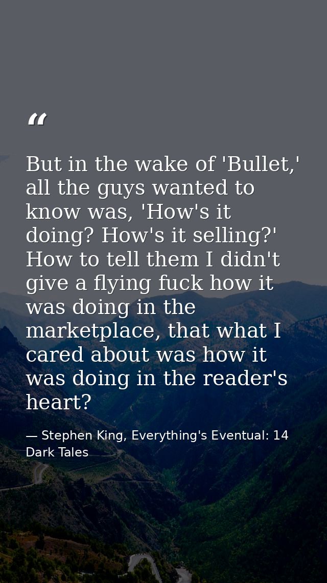 But in the wake of 'Bullet,' all the guys wanted to know was, 'How's it doing? How's it selling?' How to tell them I did — Stephen King, Everything's Eventual: 14 Dark Tales