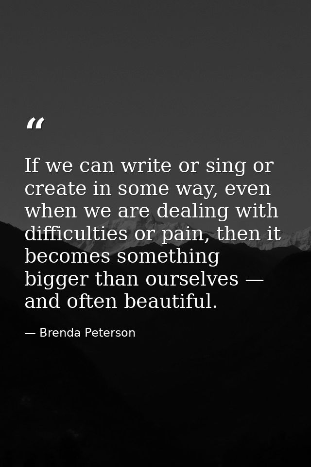 If we can write or sing or create in some way, even when we are dealing with difficulties or pain, then it becomes somet — Brenda Peterson
