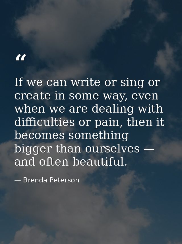If we can write or sing or create in some way, even when we are dealing with difficulties or pain, then it becomes somet — Brenda Peterson