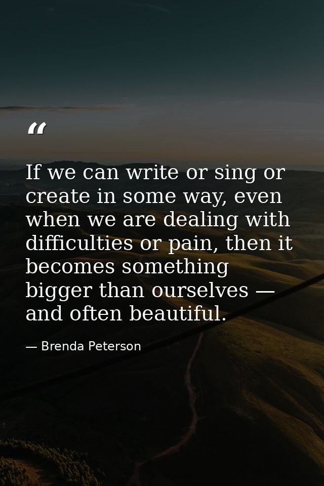 If we can write or sing or create in some way, even when we are dealing with difficulties or pain, then it becomes somet — Brenda Peterson