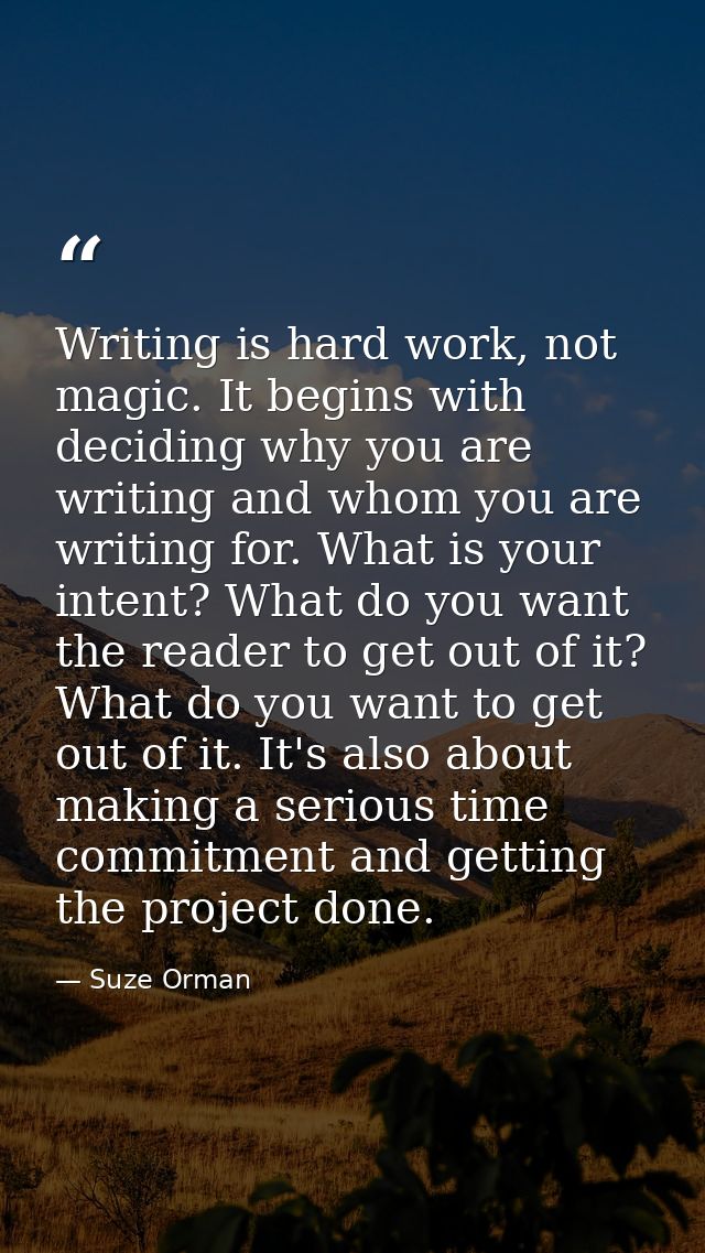 Writing is hard work, not magic. It begins with deciding why you are writing and whom you are writing for. What is your  — Suze Orman