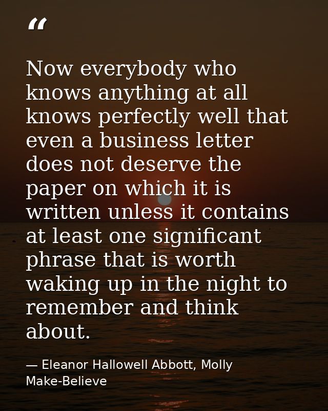 Now everybody who knows anything at all knows perfectly well that even a business letter does not deserve the paper on w — Eleanor Hallowell Abbott, Molly Make-Believe