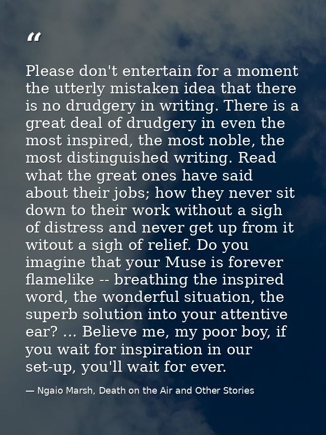 Please don't entertain for a moment the utterly mistaken idea that there is no drudgery in writing. There is a great dea — Ngaio Marsh, Death on the Air and Other Stories