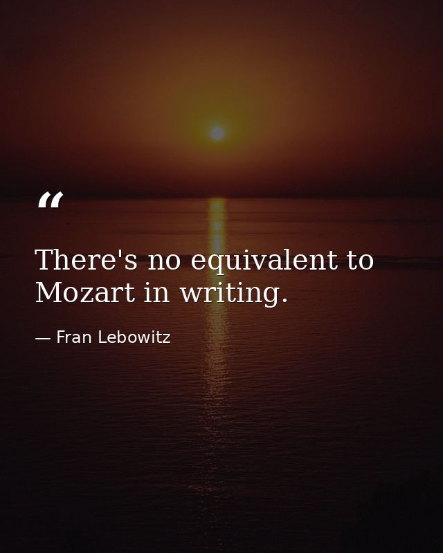 There's no equivalent to Mozart in writing. — Fran Lebowitz