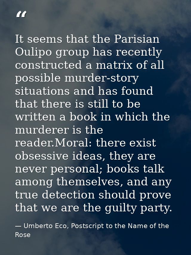 It seems that the Parisian Oulipo group has recently constructed a matrix of all possible murder-story situations and ha — Umberto Eco, Postscript to the Name of the Rose