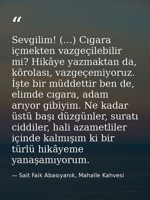 Sevgilim! (…) Cıgara içmekten vazgeçilebilir mi? Hikâye yazmaktan da, körolası, vazgeçemiyoruz. İşte bir müddettir ben d — Sait Faik Abasıyanık, Mahalle Kahvesi