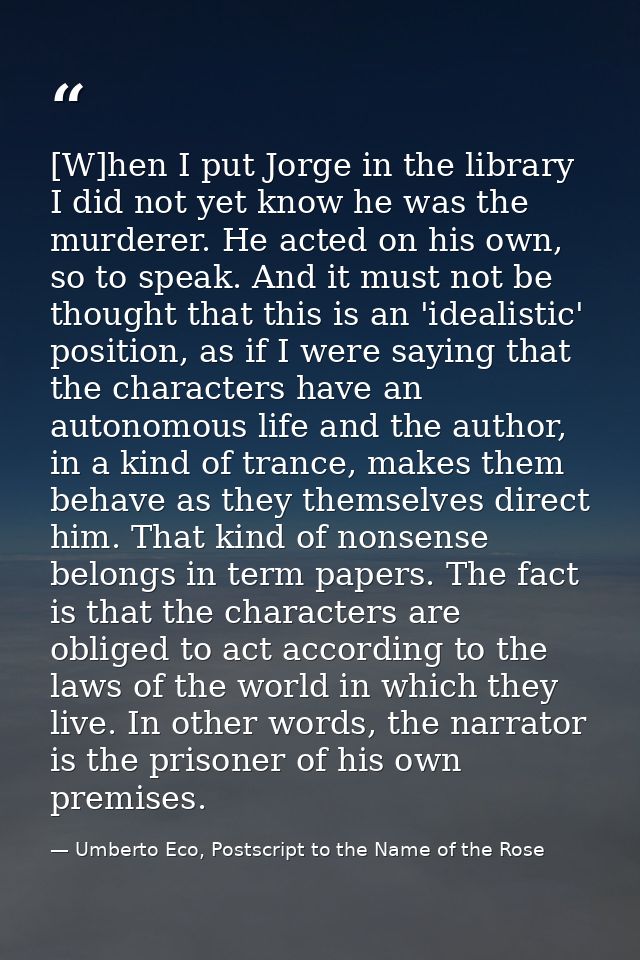 [W]hen I put Jorge in the library I did not yet know he was the murderer. He acted on his own, so to speak. And it must  — Umberto Eco, Postscript to the Name of the Rose