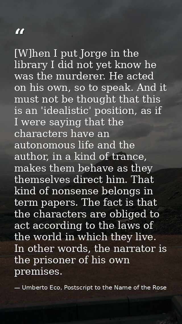 [W]hen I put Jorge in the library I did not yet know he was the murderer. He acted on his own, so to speak. And it must  — Umberto Eco, Postscript to the Name of the Rose