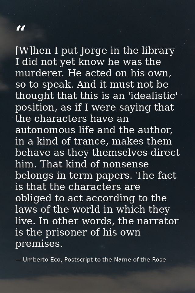 [W]hen I put Jorge in the library I did not yet know he was the murderer. He acted on his own, so to speak. And it must  — Umberto Eco, Postscript to the Name of the Rose