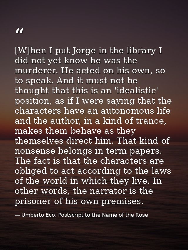[W]hen I put Jorge in the library I did not yet know he was the murderer. He acted on his own, so to speak. And it must  — Umberto Eco, Postscript to the Name of the Rose