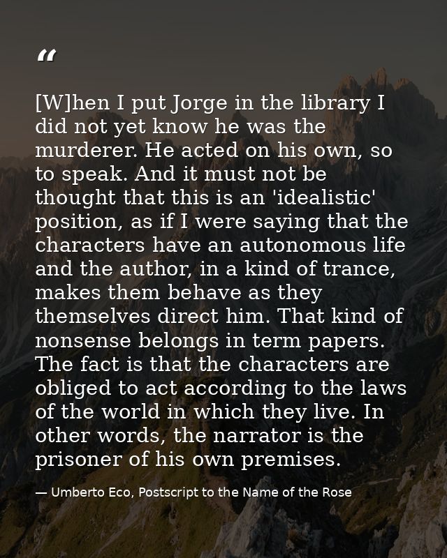 [W]hen I put Jorge in the library I did not yet know he was the murderer. He acted on his own, so to speak. And it must  — Umberto Eco, Postscript to the Name of the Rose