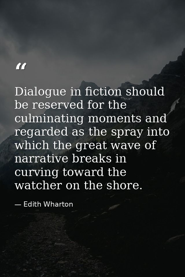 Dialogue in fiction should be reserved for the culminating moments and regarded as the spray into which the great wave o — Edith Wharton