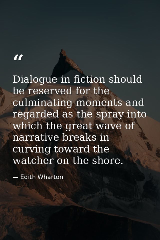 Dialogue in fiction should be reserved for the culminating moments and regarded as the spray into which the great wave o — Edith Wharton