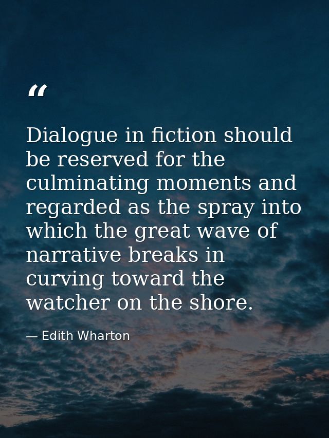 Dialogue in fiction should be reserved for the culminating moments and regarded as the spray into which the great wave o — Edith Wharton